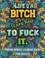 Life's a bitch. Learn how to Fuck it! - SWEAR WORDS COLORING BOOK FOR ADULTS: 45 motivational and inspirational quotes with swear words