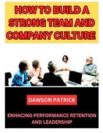 How to Build a Strong Team and Company Culture: Enhancing Performance Retention and Leadership