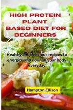 High Protein Plant Based Diet for Beginners: Healthy and delicious recipes to energize and nourish your body everyday