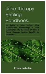 Urine Therapy Healing Handbook.: A Guide to Urine Fasting, Urine Composition, Methodology of Urine Application, The Downside of Urine & Some Diseases Healing Benefits for Beginners.