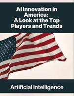 AI Innovation in America: A Look at the Top Players and Trends Artificial Intelligence United States of America USA