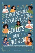 Emotional Regulation for Adults with Autism: A Guide for Adults with Autism to Develop Self-Regulation Skills, Build Stronger Relationships, and Live a More Fulfilling Life