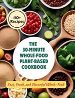 The 30-Minute Whole-Food Plant-Based Cookbook: 110+ Recipes Fast, Fresh, and Flavorful Whole-Food