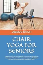 Chair Yoga for Seniors: Transform Your Daily Routine With Chair Yoga Tailored Exercises For Seniors With Gentle Movements For Improved Flexibility, Strength, And Balance Without Leaving Your Chair