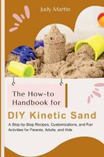 The How-to Handbook for DIY Kinetic Sand: A Step-by-Step Recipes, Customizations, and Fun Activities for Parent, Adults and Kids