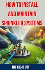 How to Install and Maintain Sprinkler System: The Ultimate Guide to Sprinkler System Installation, Maintenance, and Winterization: Expert Tips, Tricks, and Techniques for a Lush, Green Lawn