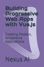 Building Progressive Web Apps with Vue.js: Creating Modern, Responsive Applications