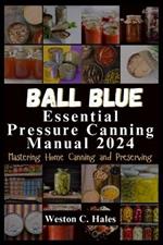 Ball Blue Essential Pressure Canning Manual 2024: Mastering Home Canning and Preserving
