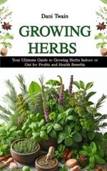 Growing Herbs: Your Ultimate Guide to Growing Herbs Indoor or Out for Profits and Health Purposes