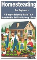 Homesteading for Beginners: A Budget-Friendly Path to a Sustainable Self-Sufficiency Living