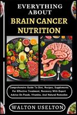 Everything about Brain Cancer Nutrition: Comprehensive Guide To Diet, Recipes, Supplements For Effective Treatment, Recovery With Expert Advice On Foods, Vitamins, And Natural Remedies