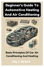 Beginner's Guide To Automotive Heating And Air Conditioning: Basic Principles Of Car Air Conditioning And Heating