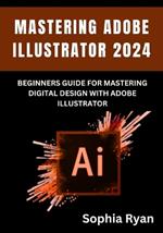 Mastering Adobe Illustrator 2024: Beginners Guide for Mastering Digital Design with Adobe Illustrator