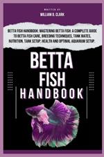 Betta Fish Handbook: Betta Fish Handbook: Mastering Betta Fish: A Complete Guide To Betta Fish Care, Breeding Techniques, Tank Mates, Nutrition, Tank Setup, Health And Optimal Aquarium Setup.
