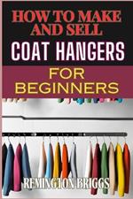 How to Make and Sell Coat Hangers for Beginners: A Step-By-Step Guide To Crafting, Marketing, And Profiting From Handmade Success