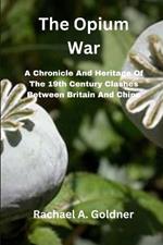 The Opium War: A Chronicle And Heritage Of The 19th Century Clashes Between Britain And China