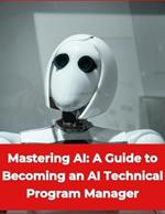 Artificial Intelligence - Mastering AI: A Guide to Becoming an AI Technical Program Manager