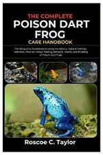 The Complete Poison Dart Frog Care Handbook: The Exhaustive Guidebook Covering the History, Natural Habitats, Selection, Vivarium Setup, Feeding, Behavior, Health, And Breeding of Poison Dart Frogs