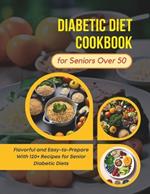 Diabetic Diet Cookbook for Seniors Over 50: Flavorful and Easy-to-Prepare With 120+ Recipes for Senior Diabetic Diets