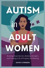 Autism in Adult Women: Breaking Down Barriers, Building Strengths, and Creating a Life of Purpose and Meaning