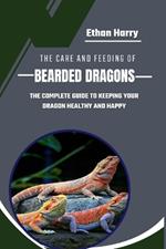The Care and Feeding of Bearded Dragons: The Complete Guide to Keeping Your Dragon Healthy and Happy