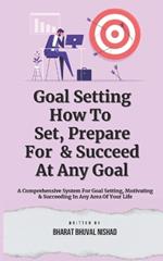 Goal Setting - How To Set, Prepare For & Succeed At Any Goal: A Comprehensive System For Goal Setting, Motivating & Succeeding In Any Area Of Your Life