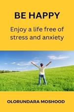 Be happy: Enjoy a life free of stress and anxiety