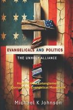 Evangelicals and Politics: THE UNHOLY ALLIANCE: How Political Entanglement Corrupt the Evangelical Movement