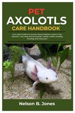 Pet Axolotls Care Handbook: An In-Depth Guide into Axolotls Natural Habitats, where to Buy, Selection, Tank Setup and Accessories, Feeding, Health, Breeding, Handling, And Interaction