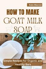 How to Make Goat Milk Soap: Simple Recipes for organic and Healthy Bars