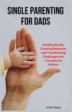 Single Parenting for Dads: Building Bonds, Creating Memories and Transforming Challenges into Triumphs for Fathers