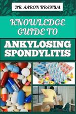 Knowledge Guide to Ankylosing Spondylitis: Comprehensive Manual To Diagnosis, Treatment, Pain Management, And Lifestyle Tips For Improved Mobility And Quality Of Life