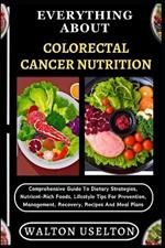 Everything about Colorectal Cancer Nutrition: Comprehensive Guide To Dietary Strategies, Nutrient-Rich Foods, Lifestyle Tips For Prevention, Management, Recovery, Recipes And Meal Plans