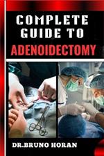 Complete Guide to Adenoidectomy: Comprehensive Surgery Techniques, Recovery Tips, And Post-Operative Care For Adults And Children, Expert Advice On Risks, Benefits, And Complications Management