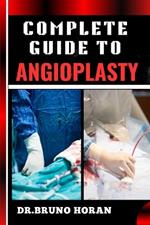Complete Guide to Angioplasty: Essential Manual To Understanding Procedures, Risks, Recovery, And Future Outlook In Cardiovascular Health, Updated Techniques, Stents, Recovery Tips, And More