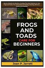 Frogs and Toads Care for Beginners: Species Suitable for Newbies, Creating The Ideal Habitats for Your Frogs and Toads, Plus Information On Feeding, Supplements, Behavior, Health, And Breeding