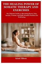 The Healing Power of Somatic Therapy and Exercises: The Ultimate Guide to Alleviating Stress, Pain, Anxiety, Trauma, and Daily Somatic Practices for Well-being