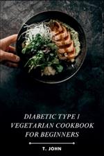 Diabetic Type 1 Vegetarian Cookbook for Beginners: Explore the Flavors of Plant-Based Cooking with Essential Recipes and Meal Planning Strategies to Thrive with Type 1 Diabetes, Perfect for Newbies