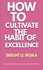 How to Cultivate the Habit of Excellence: A Complete Guide to the Path of Excellence