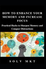 How to Enhance Your Memory and Increase Focus: Practical Hacks to Sharpen Memory and Conquer Distractions