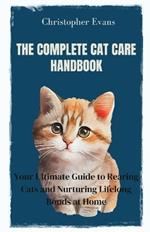 The Complete Cat Care Handbook: Your Ultimate Guide to Rearing Cats and Nurturing Lifelong Bonds at Home