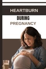 Heartburn During Pregnancy: Understanding, Managing and Preventing Discomfort