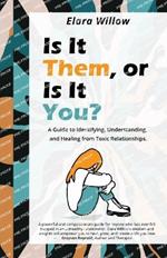 Is It Them, Or Is It You?: A Guide to Identifying, Understanding, and Healing from Toxic Relationships.