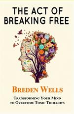 The Act of Breaking Free: Transforming Your Mind to Overcome Toxic Thoughts