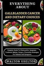 Everything about Gallbladder Cancer and Dietary Choices: Complete Guide To Cholecystitis, Symptoms, Treatment Options, Surgery, Prevention Strategies For Patients And Caregivers