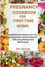 Pregnancy Cookbook for First Time Moms: Delightful Nourishment For Your Growing Belly, Perfect Plates For Embracing Wellness And Motherhood