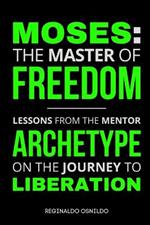 Moses: The Master of Freedom - Lessons from the Mentor Archetype on the Journey to Liberation