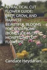 A Practical Cut Flower Guide: Prep, Grow, and Harvest Beautiful Blooms for Your Home (Bonus Ideas on Monetizing Cut Flowers)