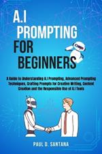 AI Prompting for beginners: A Guide to Understanding AI Prompting, Advanced Prompting Techniques, Crafting Prompts for Creative Writing, Content Creation and the Responsible Use of AI Tools