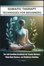 Somatic Therapy Techniques for Beginners: The Self-Soothing Handbook for Trauma Release, Mind-Body Balance, and Resilience Building